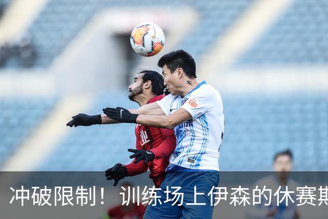 冲破限制！训练场上伊森的休赛期精彩表现回顾