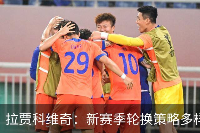 拉贾科维奇：新赛季轮换策略多样化 每位球员需时刻待命
