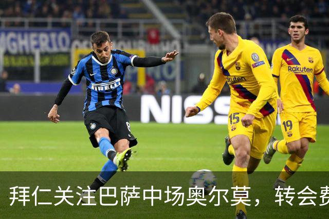 拜仁关注巴萨中场奥尔莫，转会费用达7000万欧元