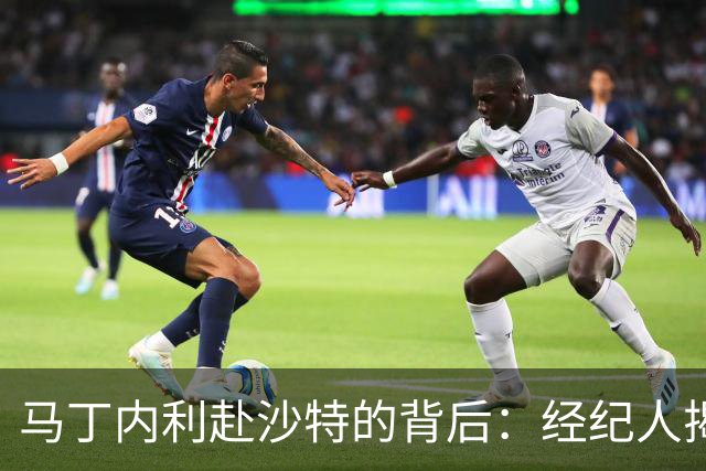马丁内利赴沙特的背后：经纪人揭秘转会动机与市场现状