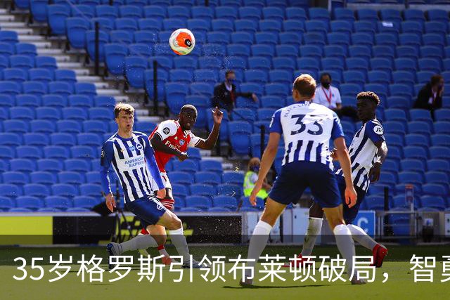 35岁格罗斯引领布莱顿破局，智勇双全成英超核心